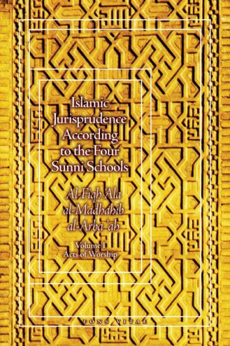 Islamic Jurisprudence According to the Four Sunni Schools : Al Fiqh 'Ala al-Madhahib al-Arba'ah : Vol 1 : Acts of Worship